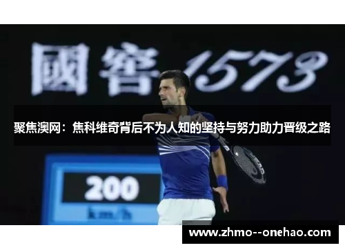 聚焦澳网:焦科维奇背后不为人知的坚持与努力助力晋级之路 聚焦澳网:焦科维奇背后不为人知的坚持与努力助力晋级之路