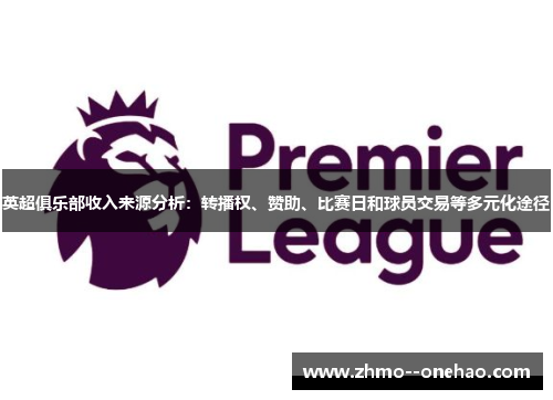 英超俱乐部收入来源分析:转播权、赞助、比赛日和球员交易等多元化途径 英超俱乐部收入来源分析:转播权、赞助、比赛日和球员交易等多元化途径