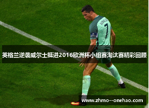 英格兰逆袭威尔士挺进2016欧洲杯小组赛淘汰赛精彩回顾
