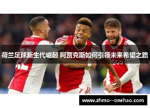 荷兰足球新生代崛起 阿贾克斯如何引领未来希望之路 荷兰足球新生代崛起 阿贾克斯如何引领未来希望之路