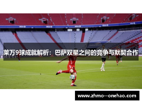 莱万9球成就解析：巴萨双星之间的竞争与默契合作