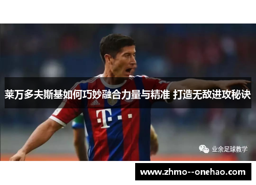 莱万多夫斯基如何巧妙融合力量与精准 打造无敌进攻秘诀 莱万多夫斯基如何巧妙融合力量与精准 打造无敌进攻秘诀