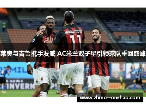 莱奥与吉鲁携手发威 AC米兰双子星引领球队重回巅峰 莱奥与吉鲁携手发威 AC米兰双子星引领球队重回巅峰