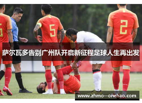 萨尔瓦多告别广州队开启新征程足球人生再出发