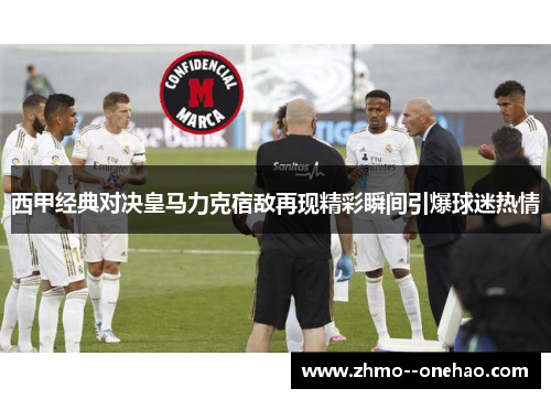 西甲经典对决皇马力克宿敌再现精彩瞬间引爆球迷热情