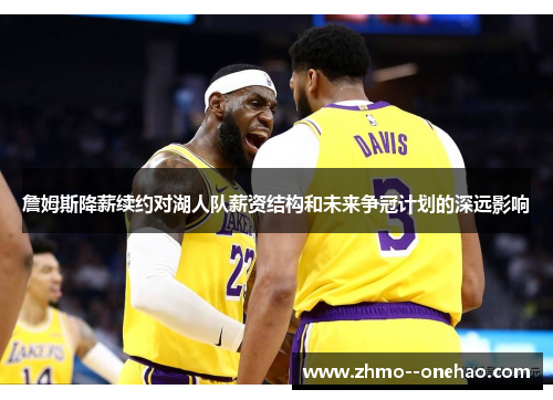 詹姆斯降薪续约对湖人队薪资结构和未来争冠计划的深远影响 詹姆斯降薪续约对湖人队薪资结构和未来争冠计划的深远影响