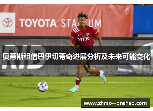 贝蒂斯租借巴伊切蒂奇进展分析及未来可能变化 贝蒂斯租借巴伊切蒂奇进展分析及未来可能变化
