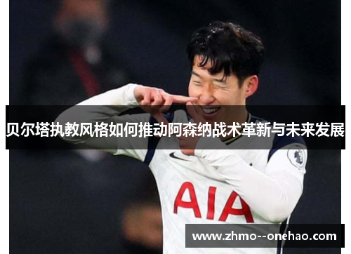 贝尔塔执教风格如何推动阿森纳战术革新与未来发展 贝尔塔执教风格如何推动阿森纳战术革新与未来发展
