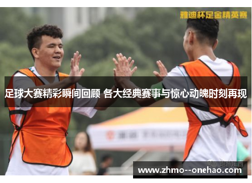 足球大赛精彩瞬间回顾 各大经典赛事与惊心动魄时刻再现 足球大赛精彩瞬间回顾 各大经典赛事与惊心动魄时刻再现