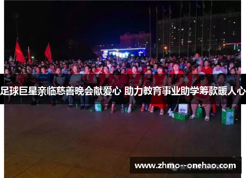足球巨星亲临慈善晚会献爱心 助力教育事业助学筹款暖人心