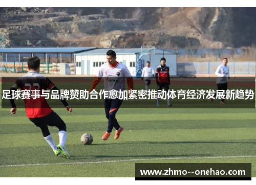 足球赛事与品牌赞助合作愈加紧密推动体育经济发展新趋势 足球赛事与品牌赞助合作愈加紧密推动体育经济发展新趋势