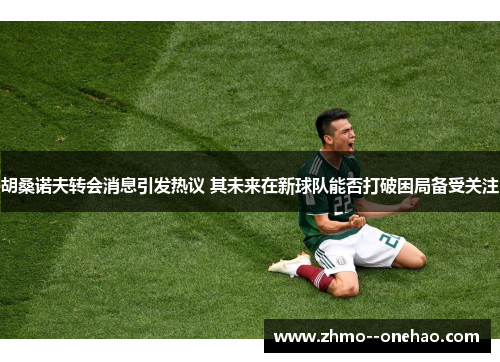 胡桑诺夫转会消息引发热议 其未来在新球队能否打破困局备受关注 胡桑诺夫转会消息引发热议 其未来在新球队能否打破困局备受关注