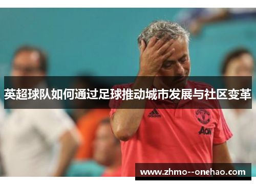 英超球队如何通过足球推动城市发展与社区变革 英超球队如何通过足球推动城市发展与社区变革