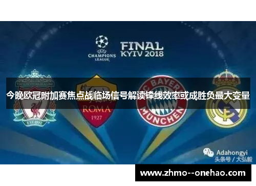今晚欧冠附加赛焦点战临场信号解读锋线效率或成胜负最大变量 今晚欧冠附加赛焦点战临场信号解读锋线效率或成胜负最大变量