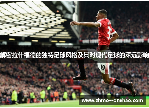 解密拉什福德的独特足球风格及其对现代足球的深远影响