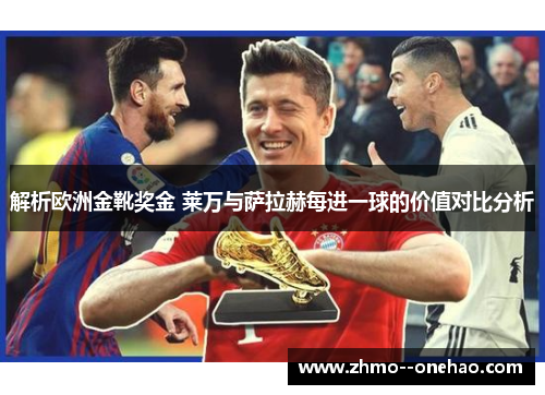 解析欧洲金靴奖金 莱万与萨拉赫每进一球的价值对比分析