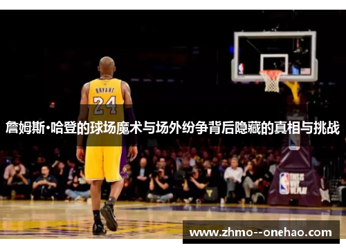 詹姆斯·哈登的球场魔术与场外纷争背后隐藏的真相与挑战