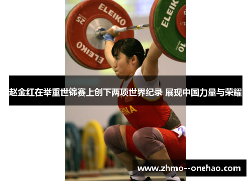 赵金红在举重世锦赛上创下两项世界纪录 展现中国力量与荣耀