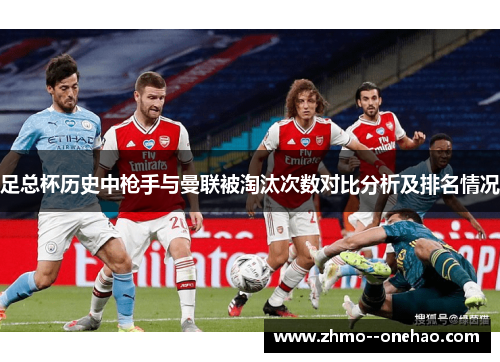 足总杯历史中枪手与曼联被淘汰次数对比分析及排名情况 足总杯历史中枪手与曼联被淘汰次数对比分析及排名情况