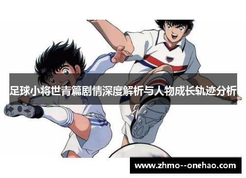足球小将世青篇剧情深度解析与人物成长轨迹分析 足球小将世青篇剧情深度解析与人物成长轨迹分析