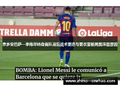 京多安巴萨一季缘尽转身离队背后战术更迭与更衣室新局面深层原因 京多安巴萨一季缘尽转身离队背后战术更迭与更衣室新局面深层原因