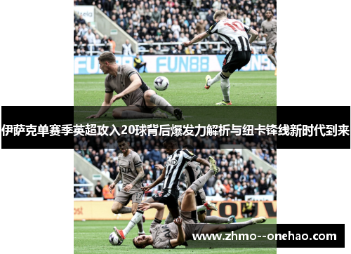 伊萨克单赛季英超攻入20球背后爆发力解析与纽卡锋线新时代到来 伊萨克单赛季英超攻入20球背后爆发力解析与纽卡锋线新时代到来