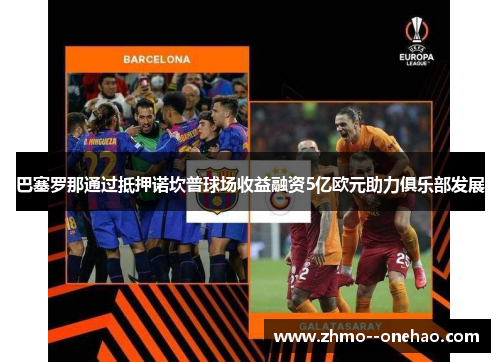 巴塞罗那通过抵押诺坎普球场收益融资5亿欧元助力俱乐部发展