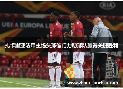 扎卡里亚法甲主场头球破门力助球队赢得关键胜利