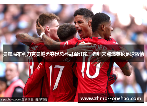 曼联温布利力克曼城勇夺足总杯冠军红魔王者归来点燃英伦足球激情