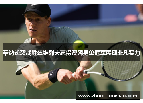 辛纳逆袭战胜兹维列夫赢得澳网男单冠军展现非凡实力 辛纳逆袭战胜兹维列夫赢得澳网男单冠军展现非凡实力