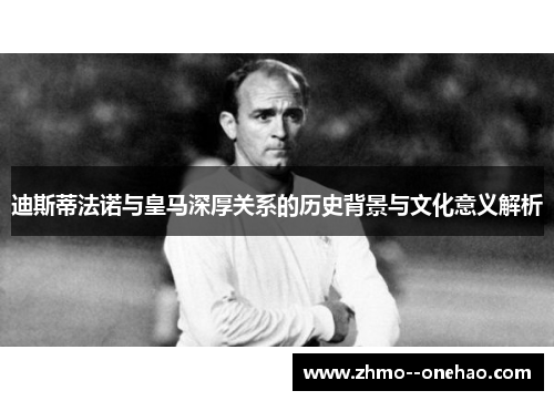 迪斯蒂法诺与皇马深厚关系的历史背景与文化意义解析