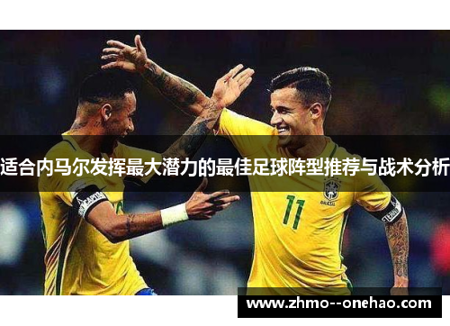 适合内马尔发挥最大潜力的最佳足球阵型推荐与战术分析