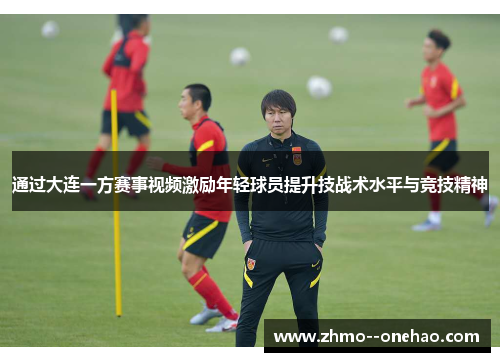 通过大连一方赛事视频激励年轻球员提升技战术水平与竞技精神