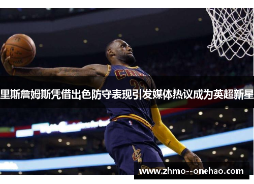 里斯詹姆斯凭借出色防守表现引发媒体热议成为英超新星