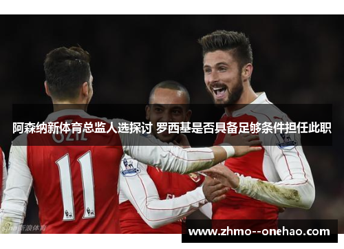 阿森纳新体育总监人选探讨 罗西基是否具备足够条件担任此职