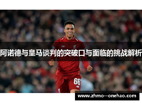 阿诺德与皇马谈判的突破口与面临的挑战解析