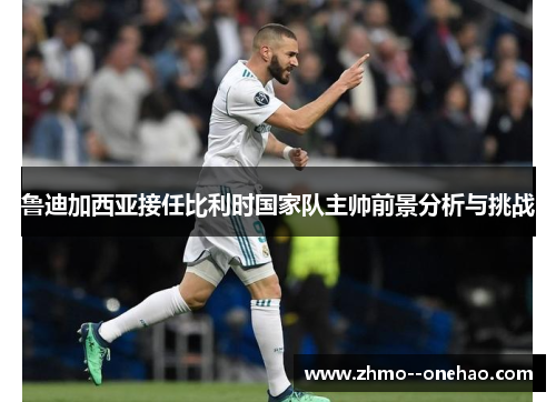 鲁迪加西亚接任比利时国家队主帅前景分析与挑战