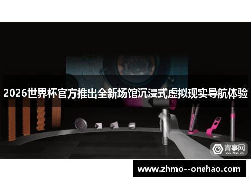 2026世界杯官方推出全新场馆沉浸式虚拟现实导航体验