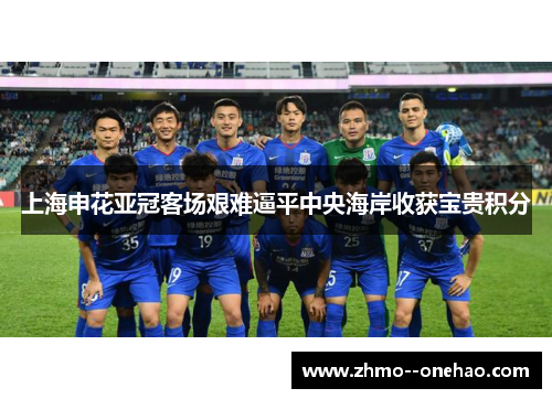 上海申花亚冠客场艰难逼平中央海岸收获宝贵积分