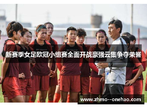 新赛季女足欧冠小组赛全面开战豪强云集争夺荣誉