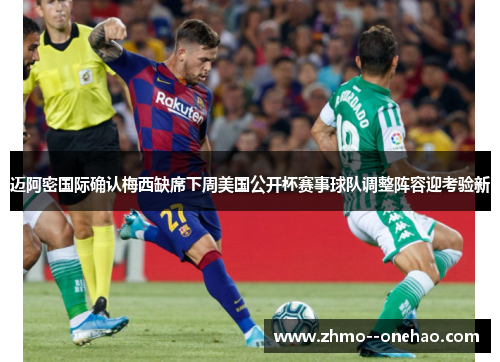 迈阿密国际确认梅西缺席下周美国公开杯赛事球队调整阵容迎考验新
