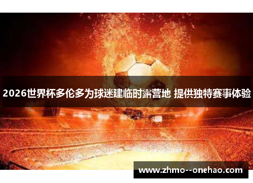 2026世界杯多伦多为球迷建临时露营地 提供独特赛事体验