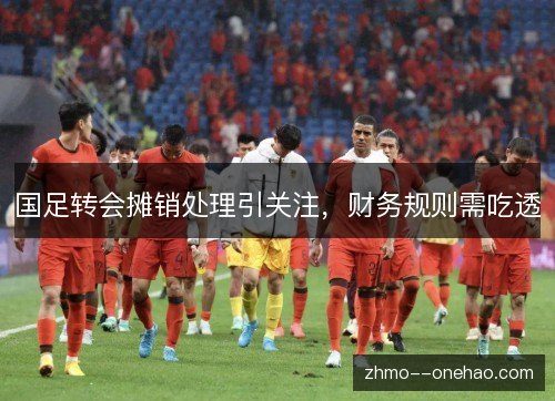 国足转会摊销处理引关注，财务规则需吃透