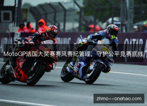 MotoGP法国大奖赛赛风赛纪管理,守护公平竞赛底线 MotoGP法国大奖赛赛风赛纪管理,守护公平竞赛底线