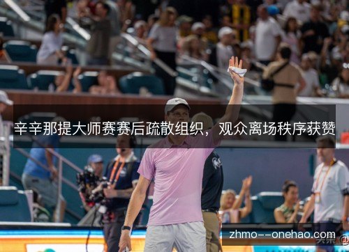 辛辛那提大师赛赛后疏散组织,观众离场秩序获赞 辛辛那提大师赛赛后疏散组织,观众离场秩序获赞