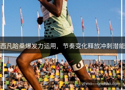 西凡哈桑爆发力运用,节奏变化释放冲刺潜能 西凡哈桑爆发力运用,节奏变化释放冲刺潜能