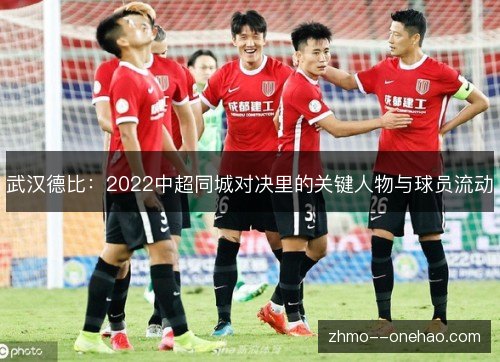 武汉德比:2022中超同城对决里的关键人物与球员流动 武汉德比:2022中超同城对决里的关键人物与球员流动