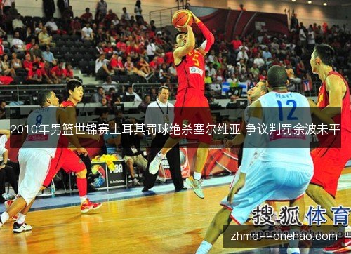 2010年男篮世锦赛土耳其罚球绝杀塞尔维亚 争议判罚余波未平